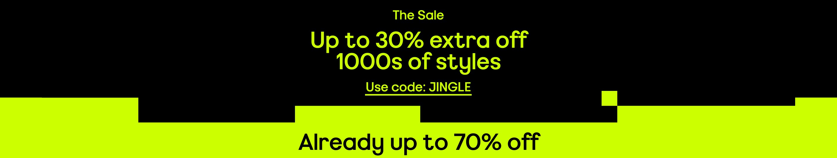 The sale: up to 30% extra off 100s of styles. Use code: jingle. Already up to 70% off.