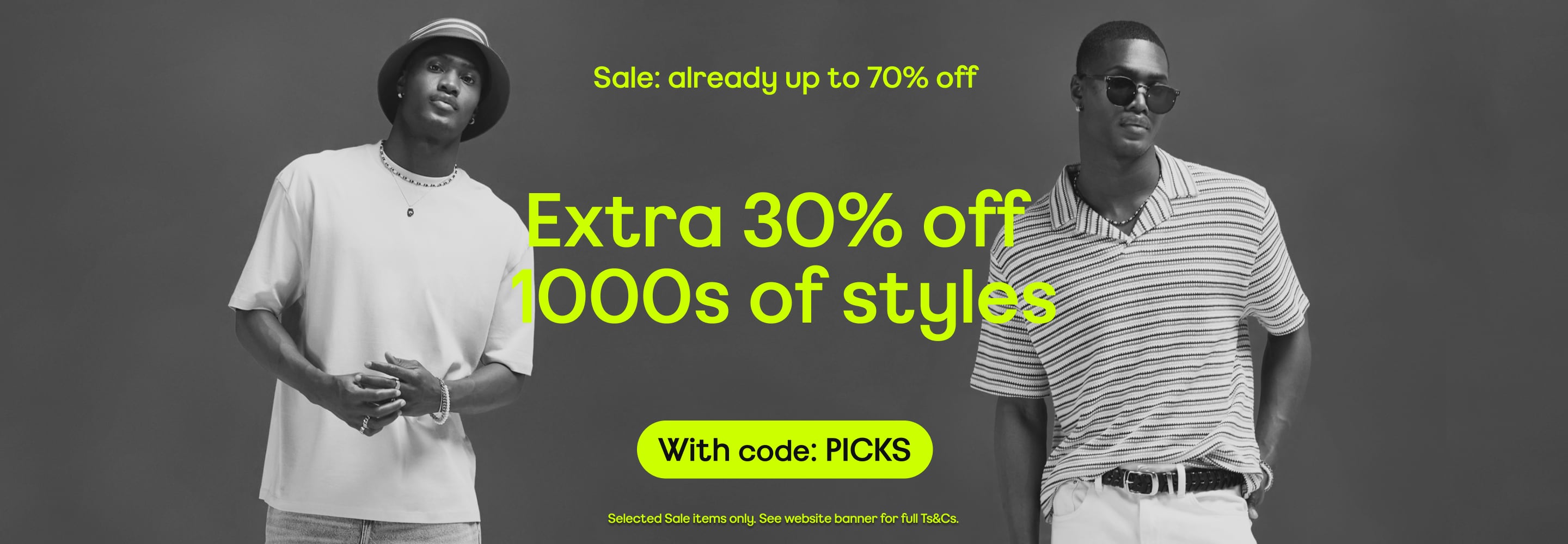 Sale: already up to 70% off Extra 30% off 1000s of styles With code: PICKS Selected Sale items only. See website banner for full Ts&Cs.