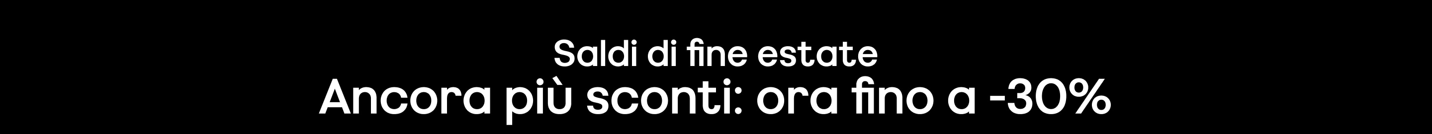 Saldi di fine estate Ancora più sconti Solo per un tempo limitato. Fino ad esaurimento scorte. Prezzi ribassati come indicato.