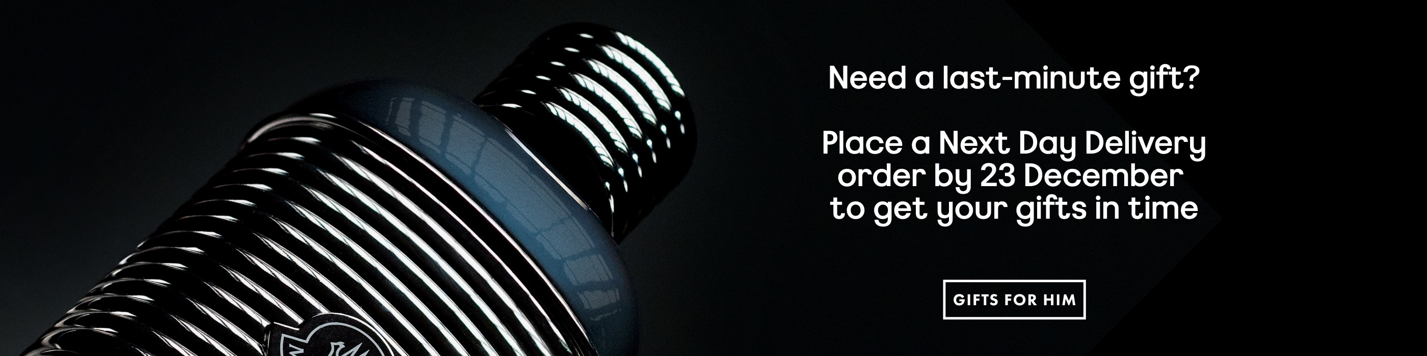 Need a last-minute gift? Place a Next Day Delivery order by 23 December to get your gifts in time shop gifts for him