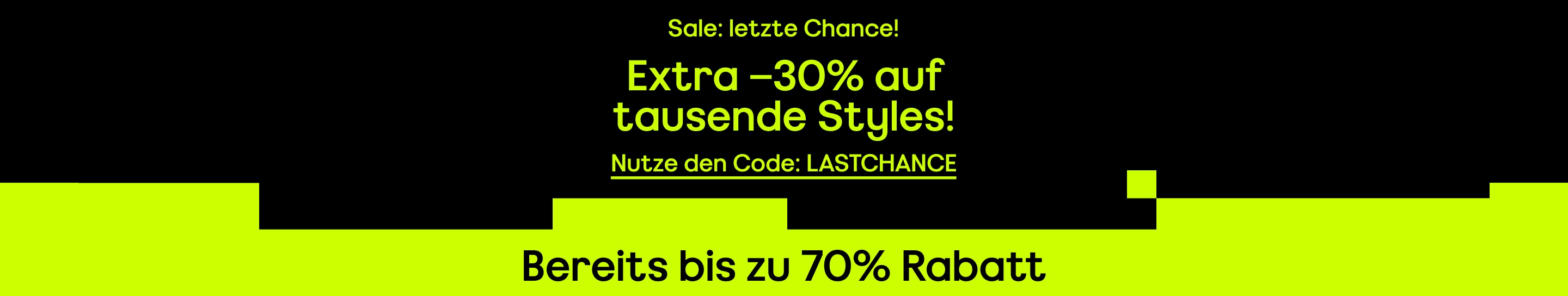 Letzte Chance Sale -30% extra auf 1000e Styles Schon bis zu 70% Rabatt Mit dem Code: lastchance