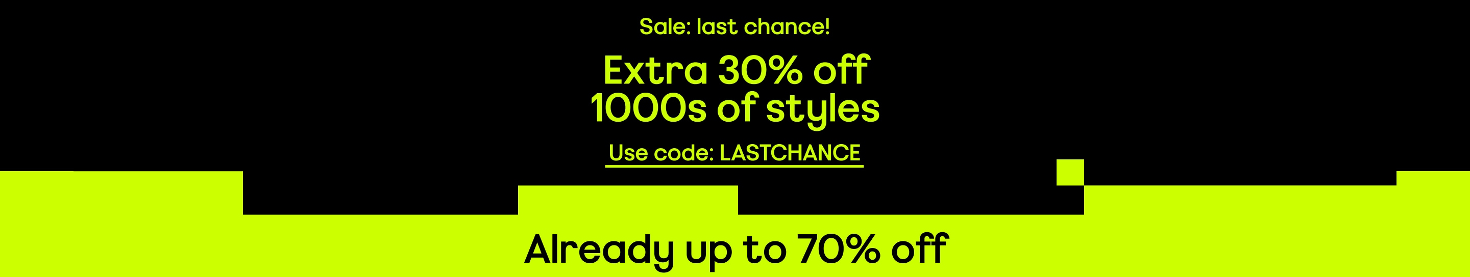 Last chance Sale Extra 30% off 1000s of styles Already up to 70% off Use code: lastchance