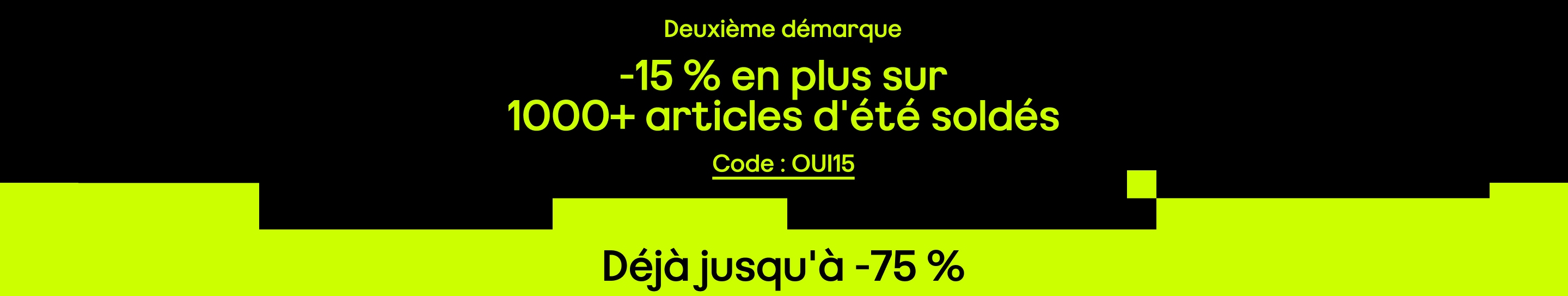 Deuxième démarque -15 % en plus sur 1000+ articles d'été soldés Déjà jusqu'à -75 % Code : OUI15
