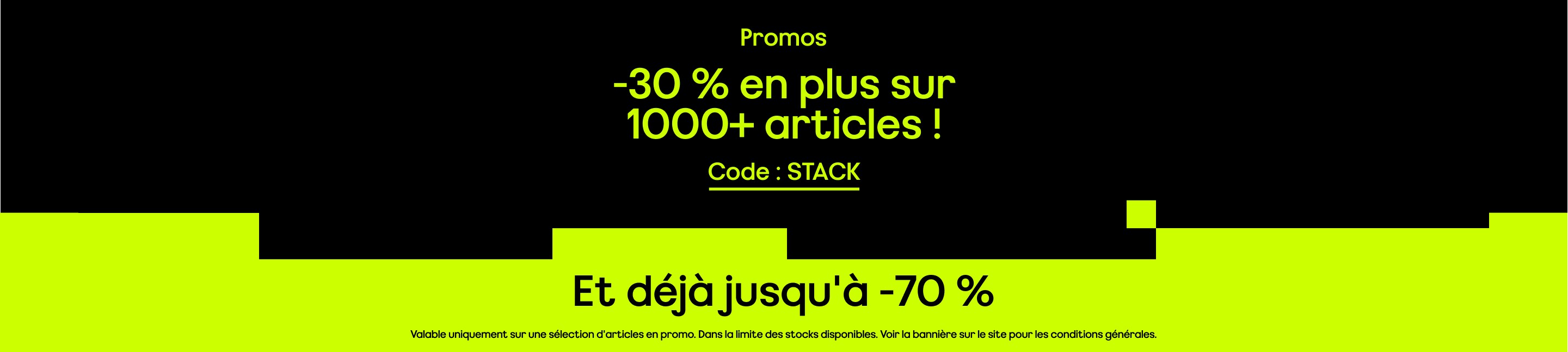 Promos : -30 % en plus sur des milliers d'articles Et déjà jusqu'à -70 % Code : STACK. Valable uniquement sur une sélection d'articles en promo. Dans la limite des stocks disponibles. Voir la bannière sur le site pour les conditions générales.