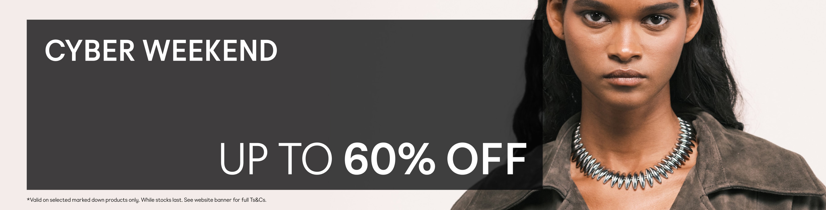 CYBER WEEKEND Up to 60% off  Ends 7am GMT on 1/12/2025. While stocks last. Styles marked down as shown.
