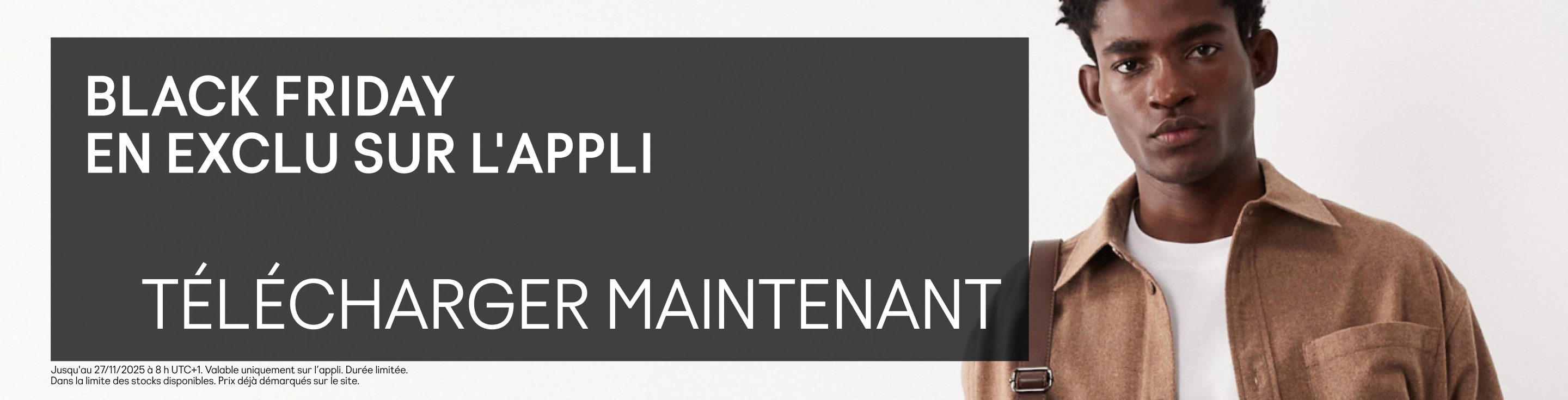 Black Friday En exclu sur l'appli Télécharger maintenant  *Uniquement sur l'appli. Valable pour une durée limitée. Dans la limite des stocks disponibles. Les articles en promo sont indiqués.