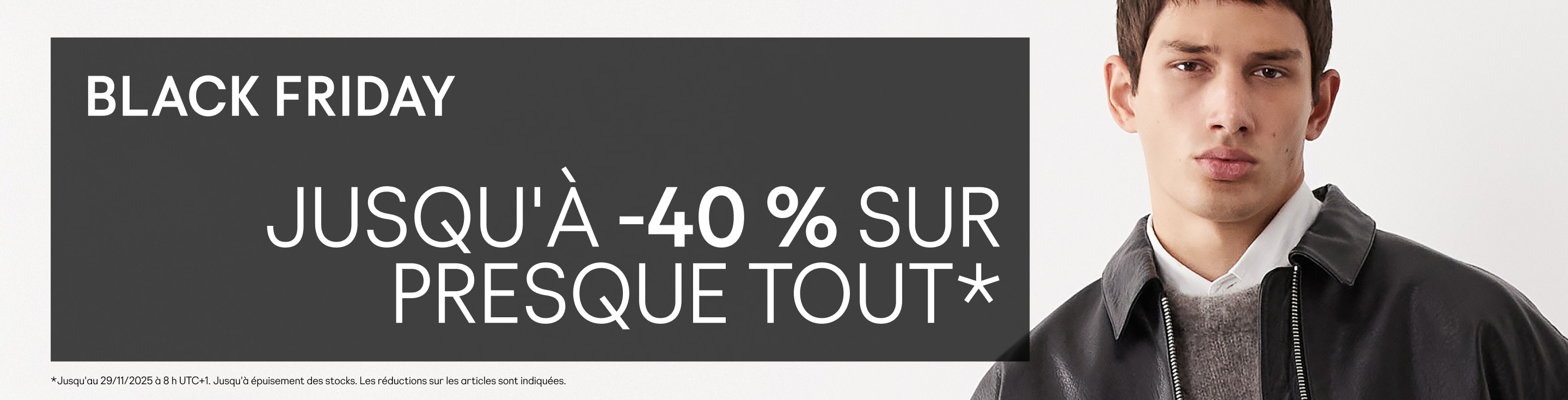 Black Friday Jusqu'à -40 % sur presque tout* *Valable pour une durée limitée. Dans la limite des stocks disponibles. Les articles en promo sont indiqués.