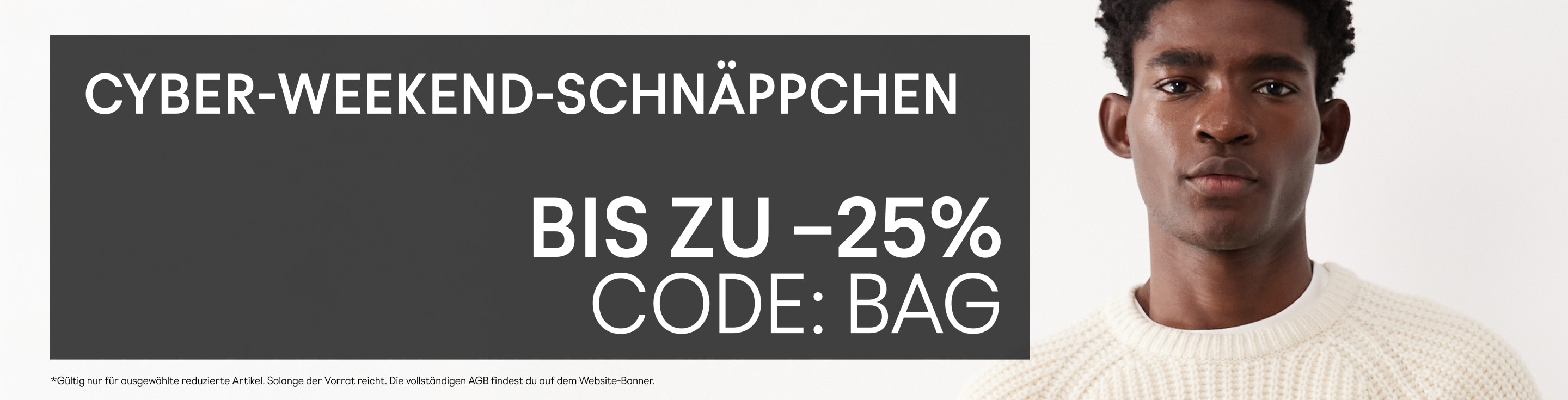 Cyber-Weekend-Schnäppchen Bis zu –25% Code: BAG  Gültig nur für ausgewählte reduzierte Artikel. Solange der Vorrat reicht. Die vollständigen AGB findest du auf dem Website-Banner.