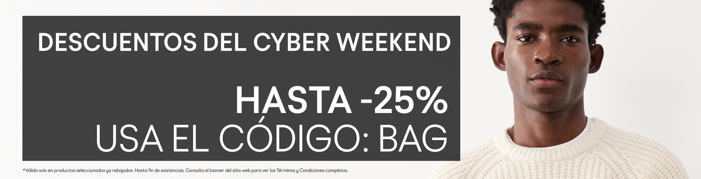 Descuentos del Cyber weekend Hasta -25% Usa el código: BAG  Válido solo en productos seleccionados ya rebajados. Hasta fin de existencias. Consulta el banner del sitio web para ver los Términos y Condiciones completos.