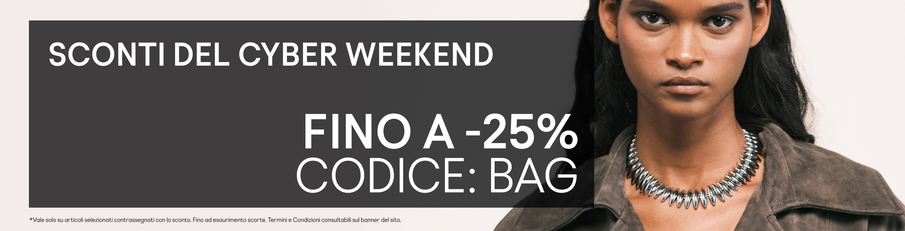 Sconti del Cyber weekend Fino a -25% Codice: BAG  *Vale solo su articoli selezionati contrassegnati con lo sconto. Fino ad esaurimento scorte. Termini e Condizioni consultabili sul banner del sito.