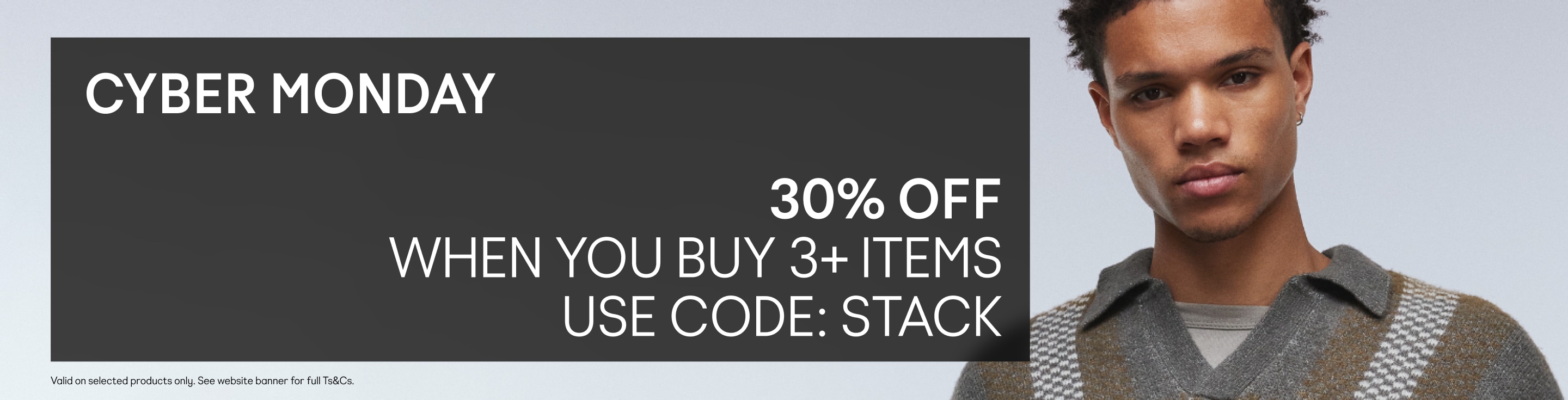 30% OFF WHEN YOU BUY 3+ ITEMS USE CODE: STACK. Valid on selected products only. See website banner for full Ts&Cs.