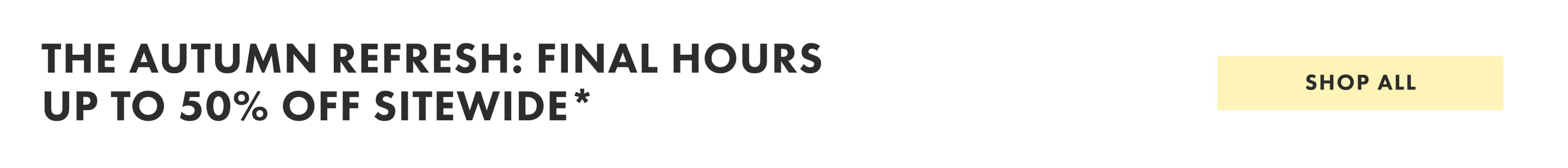 The summer refresh: final hours up to 50% off sitewide. Shop all.