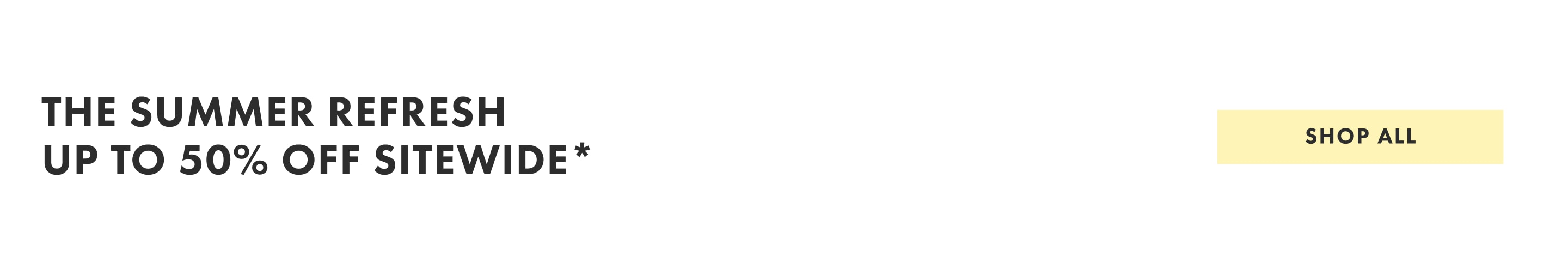 The Summer Refresh Up to 50% off sitewide* Shop all