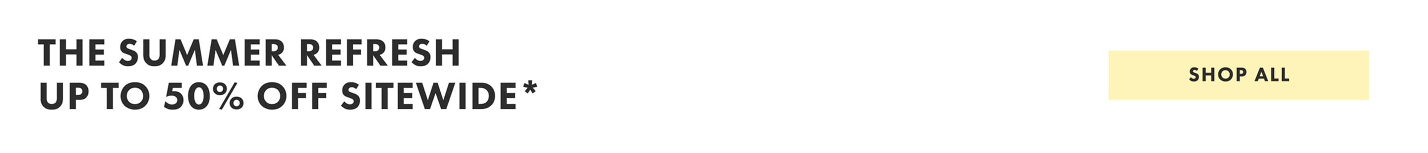 The Summer Refresh Up to 50% off sitewide* Shop all