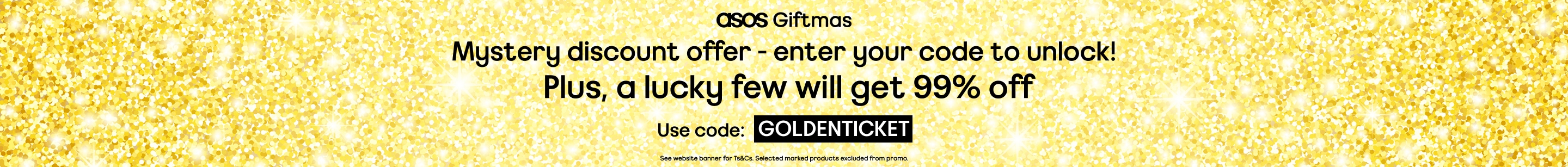 Giftmas Mystery discount offer – enter your code to unlock! Plus, a lucky few will get 99% off Use code: GOLDENTICKET. See website banner for Ts&Cs. Selected marked products excluded from promo. 