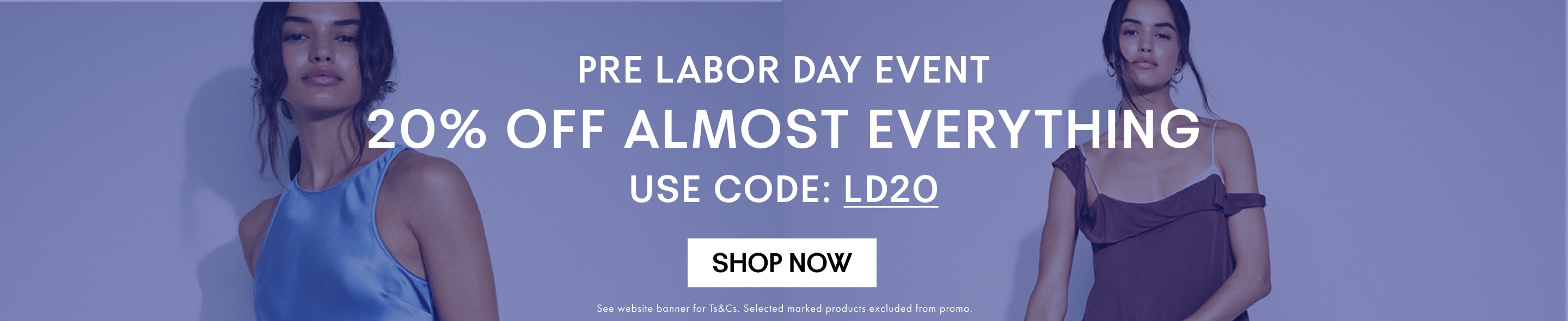 Pre labor day sale. 20% off everything. Use code: LD20. See website banner for Ts&Cs. Selected marked products excluded from promo.