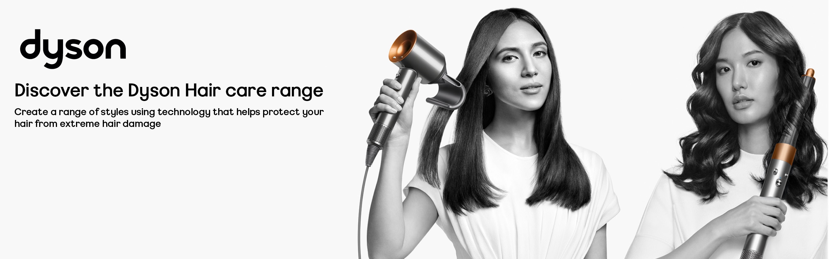 dyson. discover the dyson hair care range. create a range of styles using technology that helps protect your hair from extreme hair damage